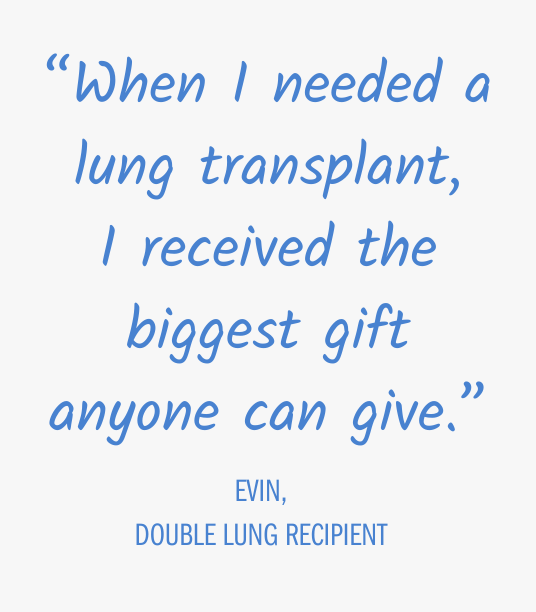 When I needed a lung transplant, I received the biggest gift anyone can give. - Evin, double lung recipient
