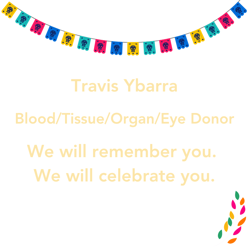 Travis Ybarra Blood/Tissue/Organ/Eye Donor We will remember you. We will celebrate you.