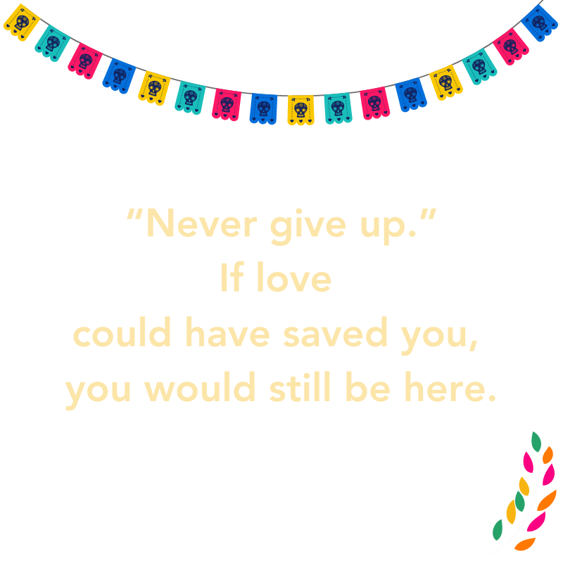 “Never give up.”
If love could have saved you, you would still be here.